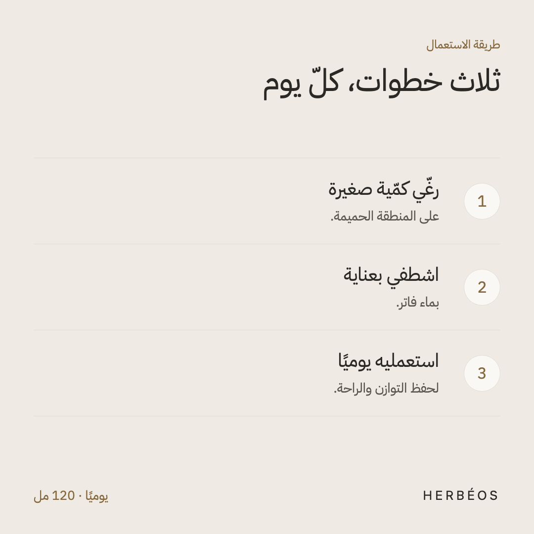 طريقة استعمال الغسول الحميم من هيربيوس: رغّي كمّية صغيرة على المنطقة الحميمة، اشطفي بعناية بماء فاتر، يوميًا.